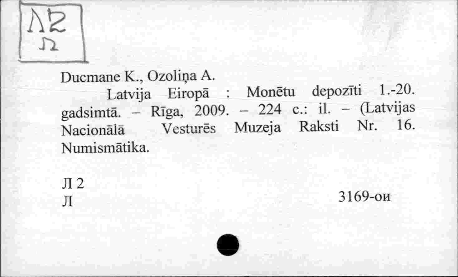 ﻿Ducmane K., Ozolina A.
Latvija Eiropä : Monëtu depozîti 1.-20. gadsimtä. - Riga, 2009. — 224 c.: il. - (Latvijas Nacionâlâ Vestures Muzeja Raksti Nr. 16. Numismâtika.
JI 2
Л
3169-ои